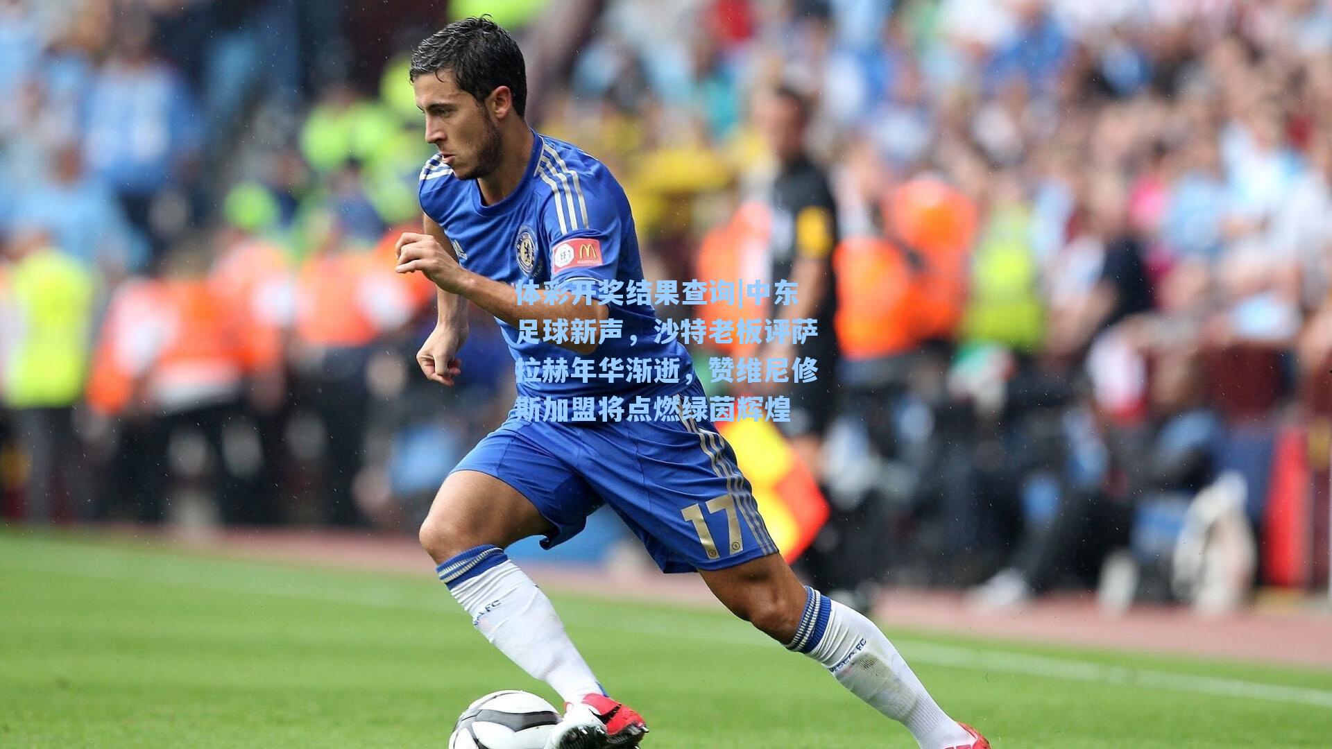 体彩开奖结果查询|中东足球新声，沙特老板评萨拉赫年华渐逝，赞维尼修斯加盟将点燃绿茵辉煌