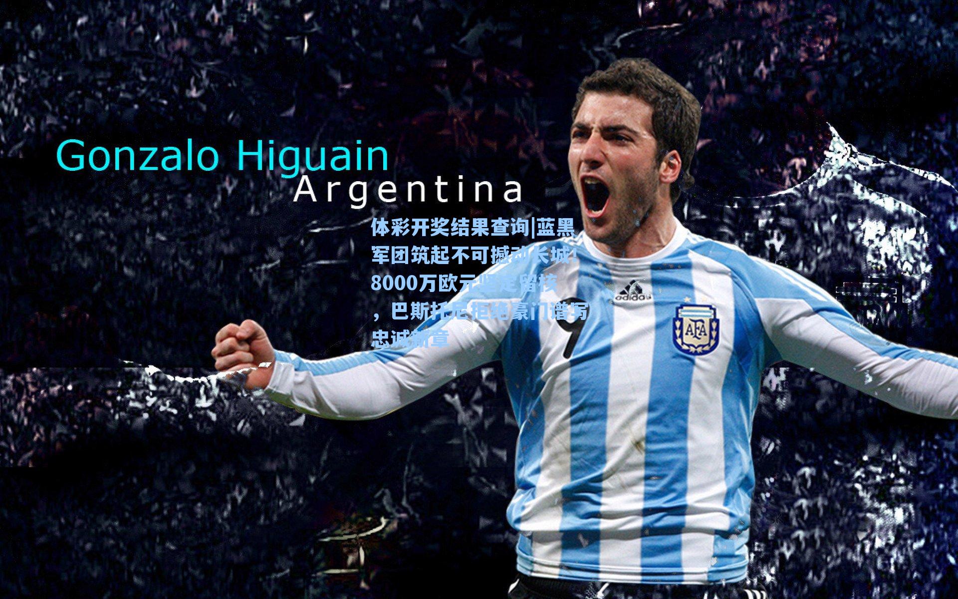 体彩开奖结果查询|蓝黑军团筑起不可撼动长城！8000万欧元坚定留核，巴斯托尼拒绝豪门谱写忠诚新章