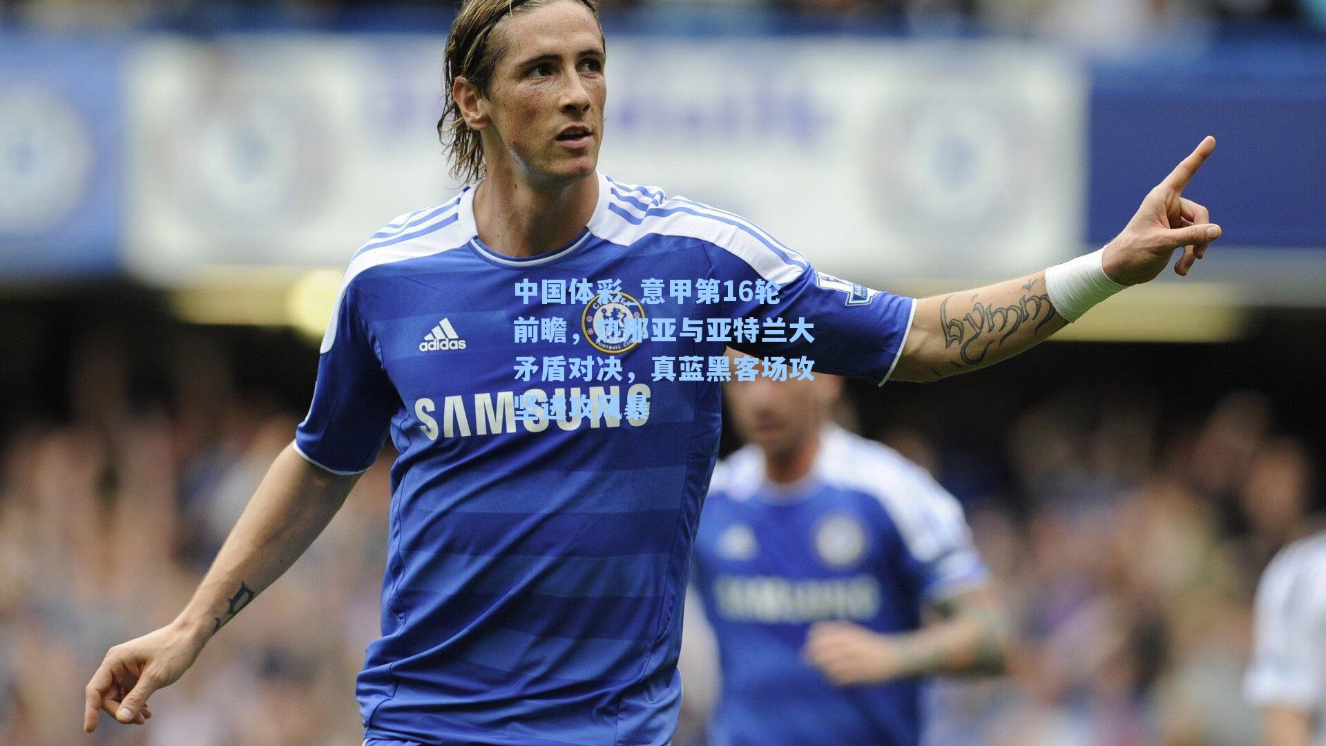 意甲第16轮前瞻，热那亚与亚特兰大矛盾对决，真蓝黑客场攻坚进攻风暴