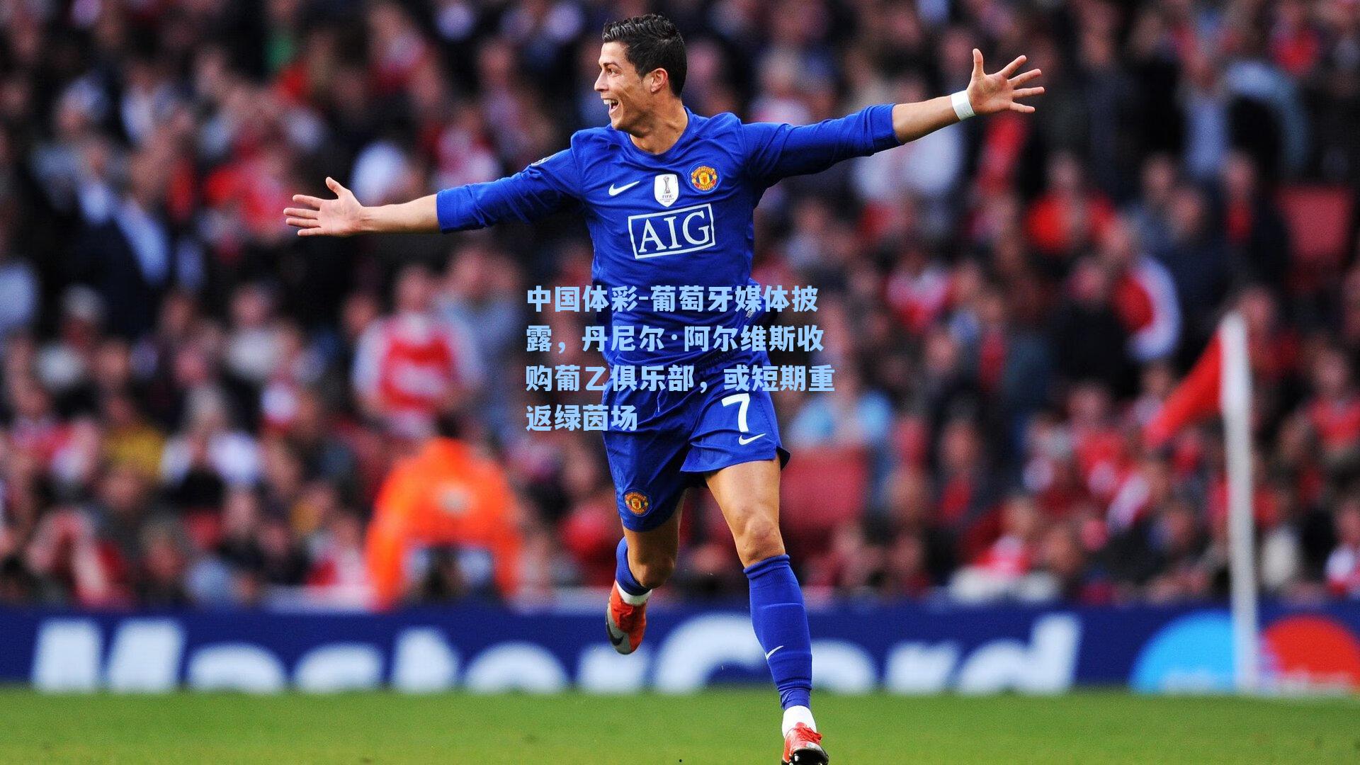 中国体彩-葡萄牙媒体披露，丹尼尔·阿尔维斯收购葡乙俱乐部，或短期重返绿茵场