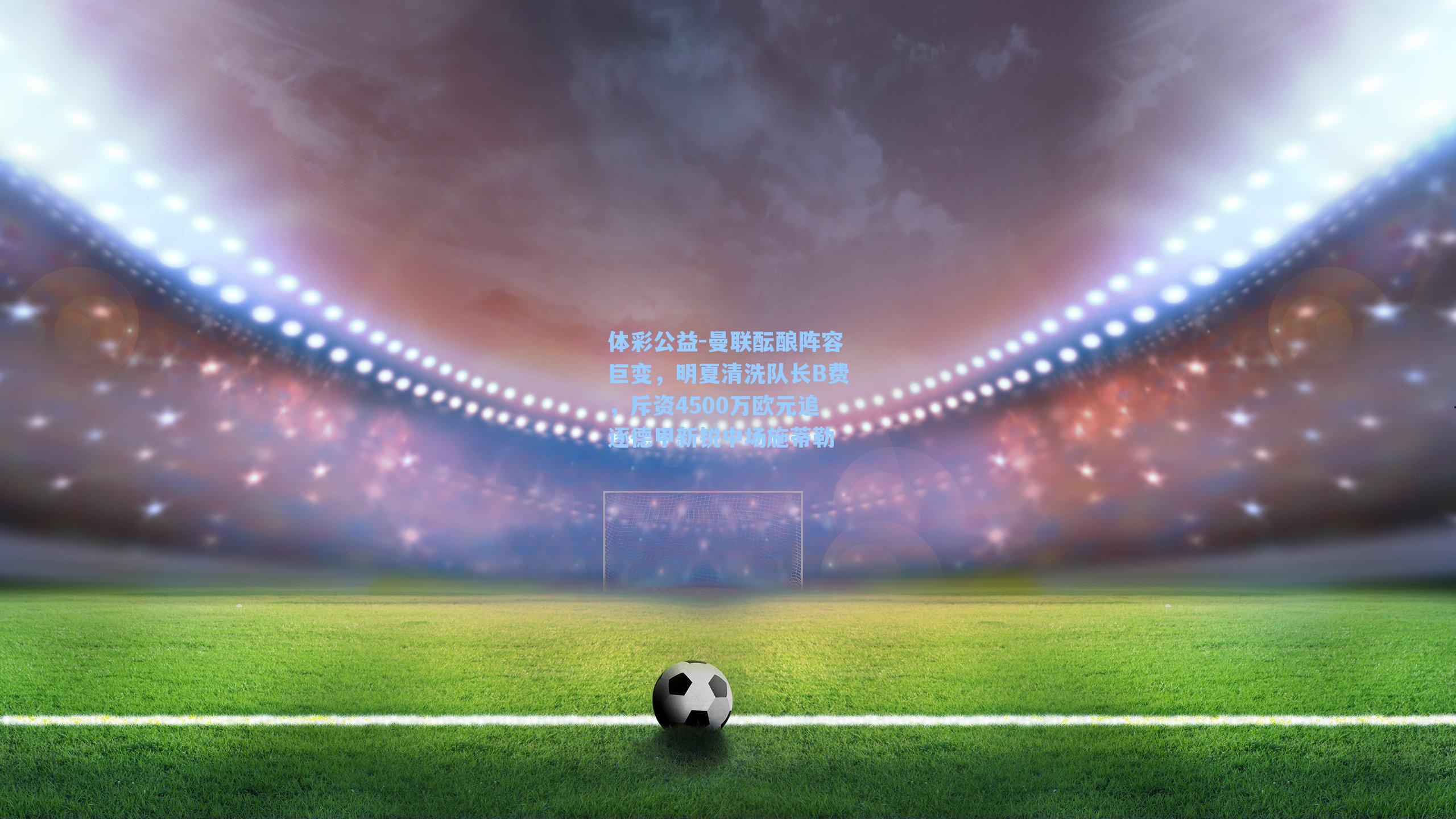 曼联酝酿阵容巨变，明夏清洗队长B费，斥资4500万欧元追逐德甲新锐中场施蒂勒