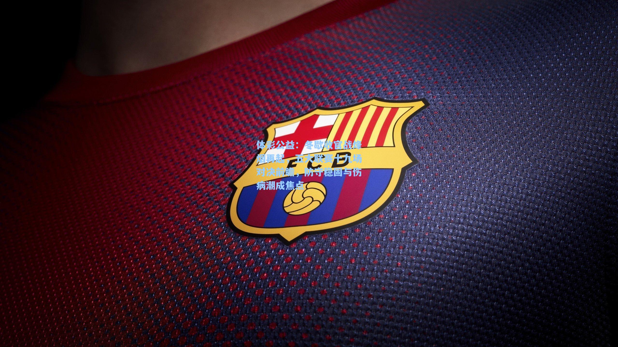 冬歇收官战烽烟再起，五大联赛十九场对决前瞻，防守稳固与伤病潮成焦点