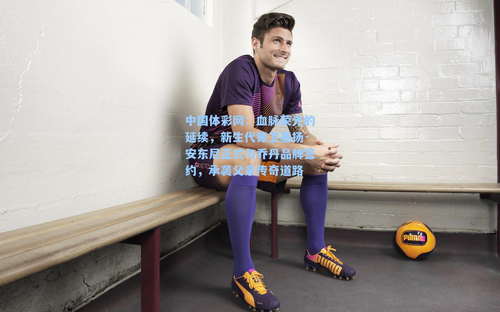 血脉荣光的延续，新生代锋卫基扬·安东尼正式与乔丹品牌签约，承袭父亲传奇道路