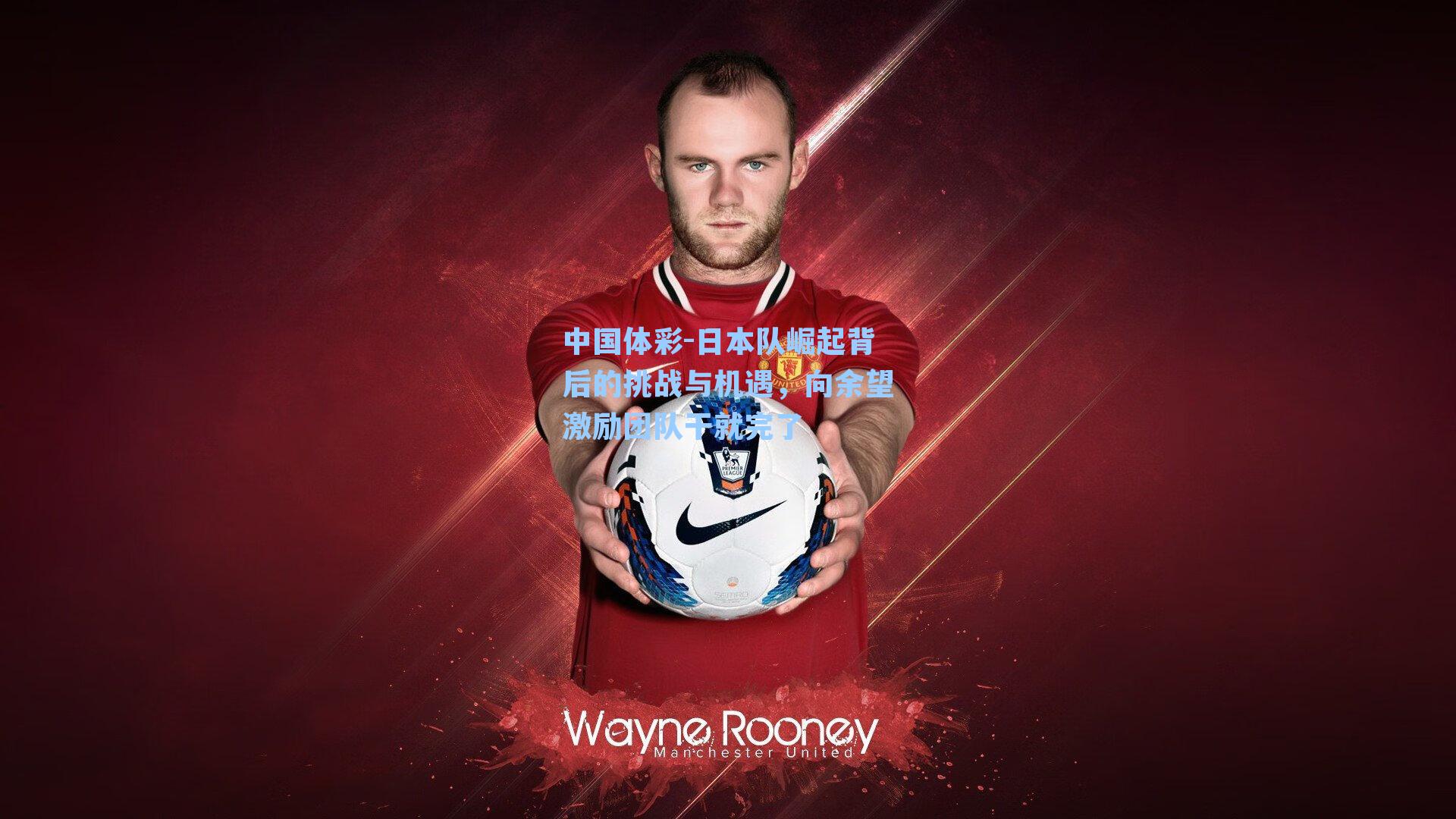 日本队崛起背后的挑战与机遇，向余望激励团队干就完了