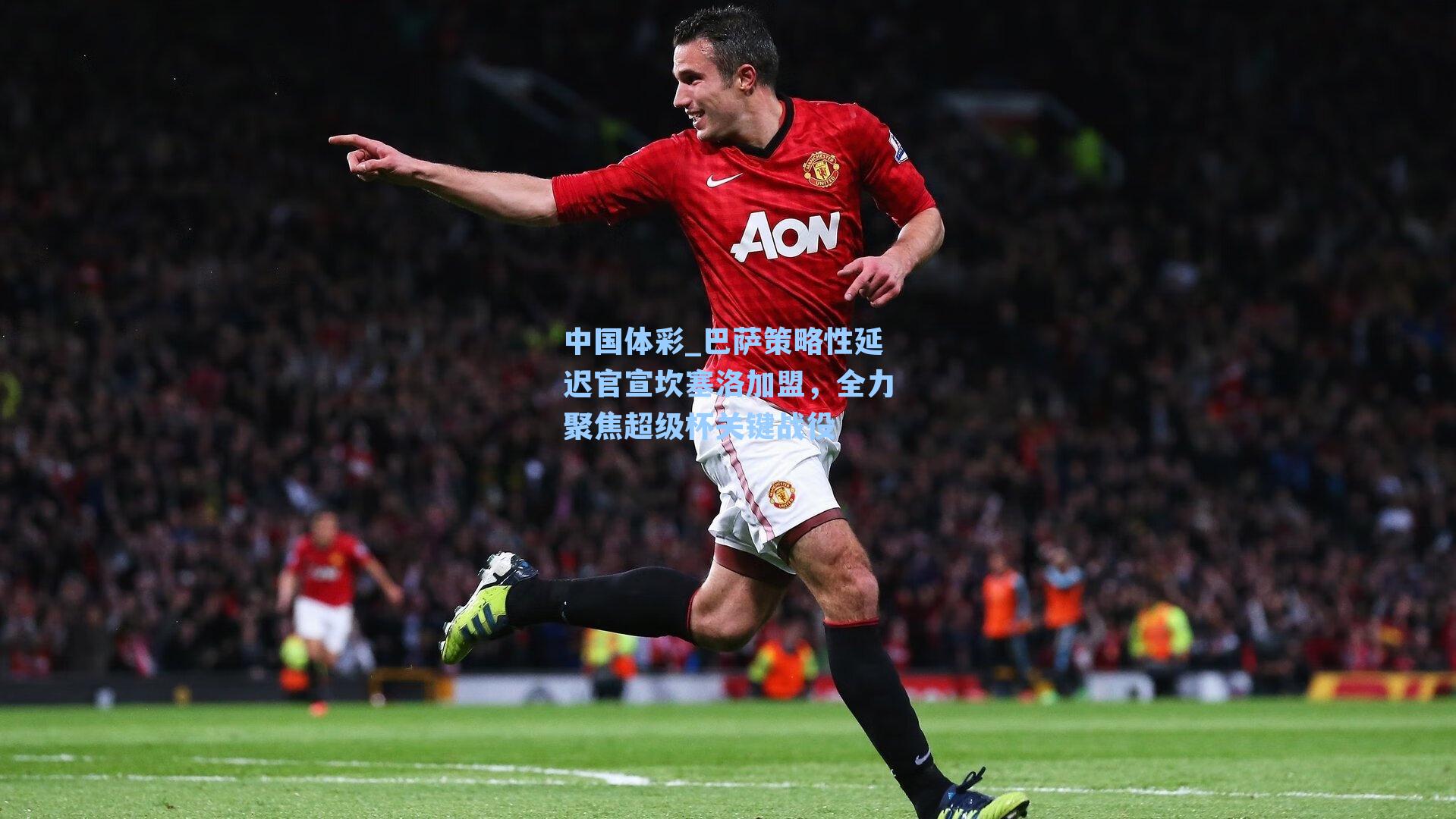 巴萨策略性延迟官宣坎塞洛加盟，全力聚焦超级杯关键战役