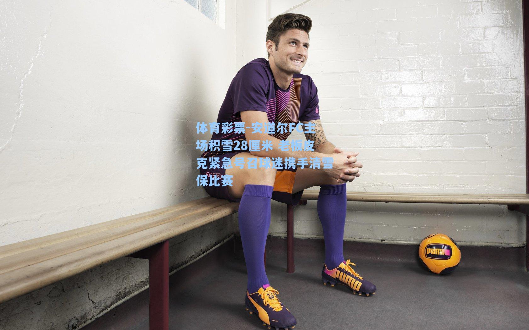 体育彩票-安道尔FC主场积雪28厘米 老板皮克紧急号召球迷携手清雪保比赛