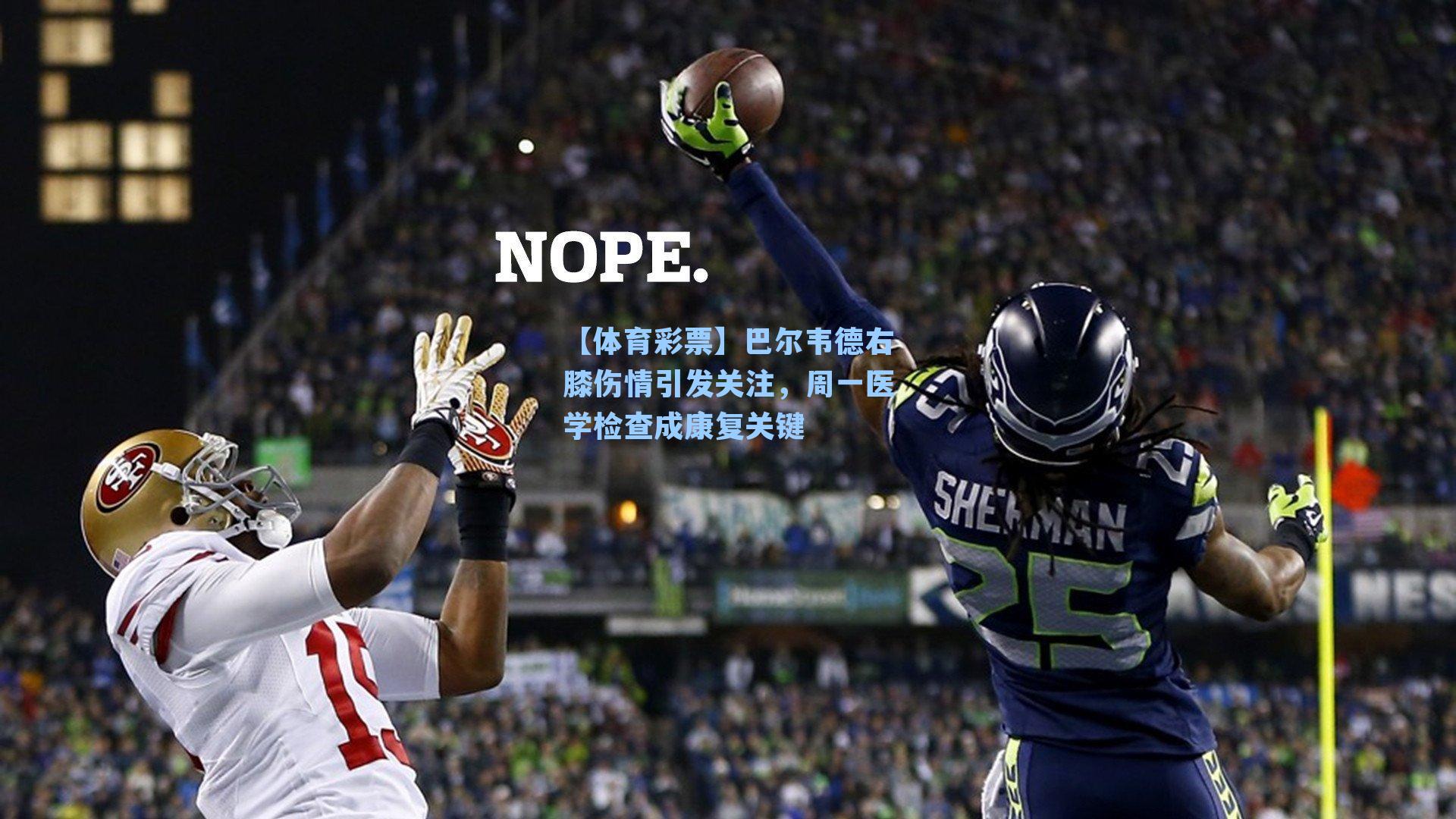 巴尔韦德右膝伤情引发关注，周一医学检查成康复关键