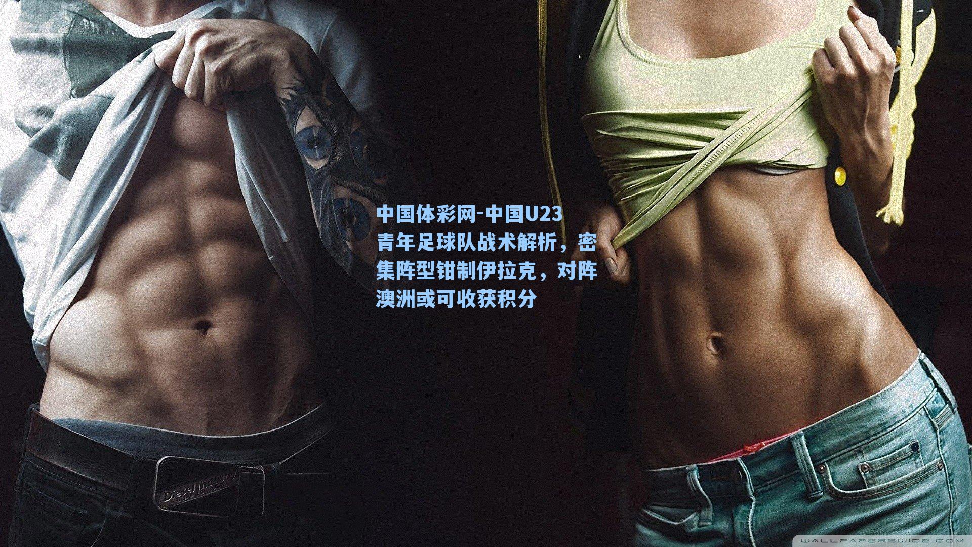 中国U23青年足球队战术解析，密集阵型钳制伊拉克，对阵澳洲或可收获积分