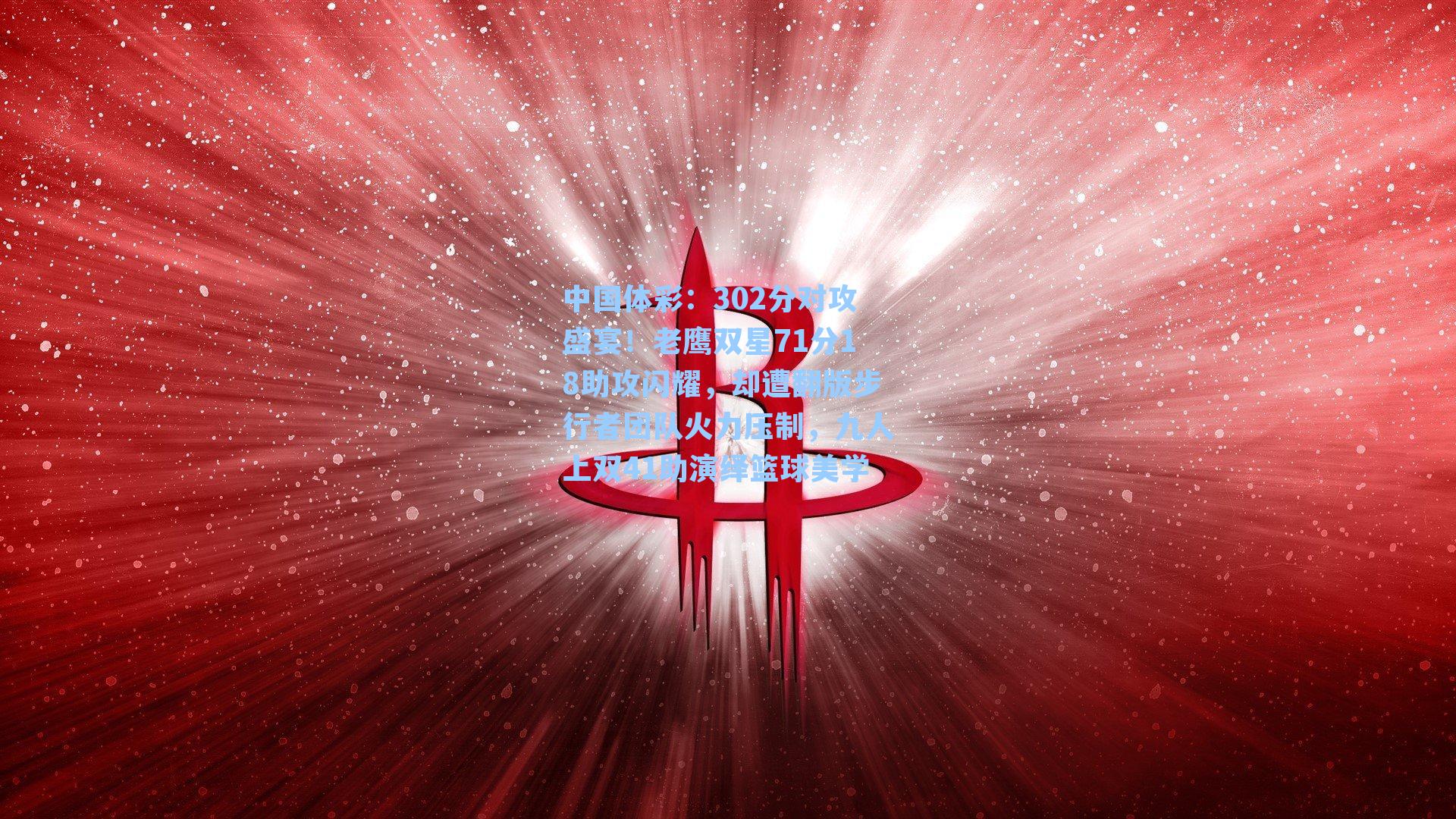 302分对攻盛宴！老鹰双星71分18助攻闪耀，却遭翻版步行者团队火力压制，九人上双41助演绎篮球美学