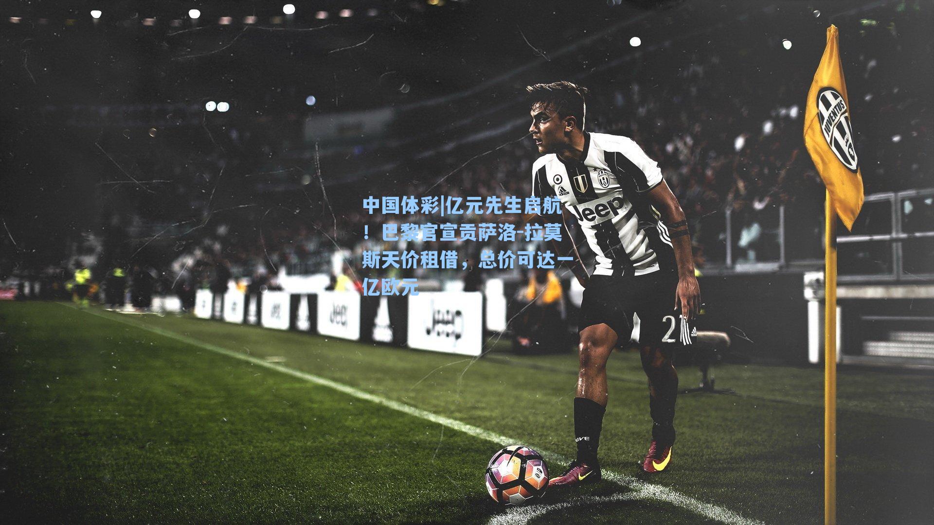 亿元先生启航！巴黎官宣贡萨洛-拉莫斯天价租借，总价可达一亿欧元