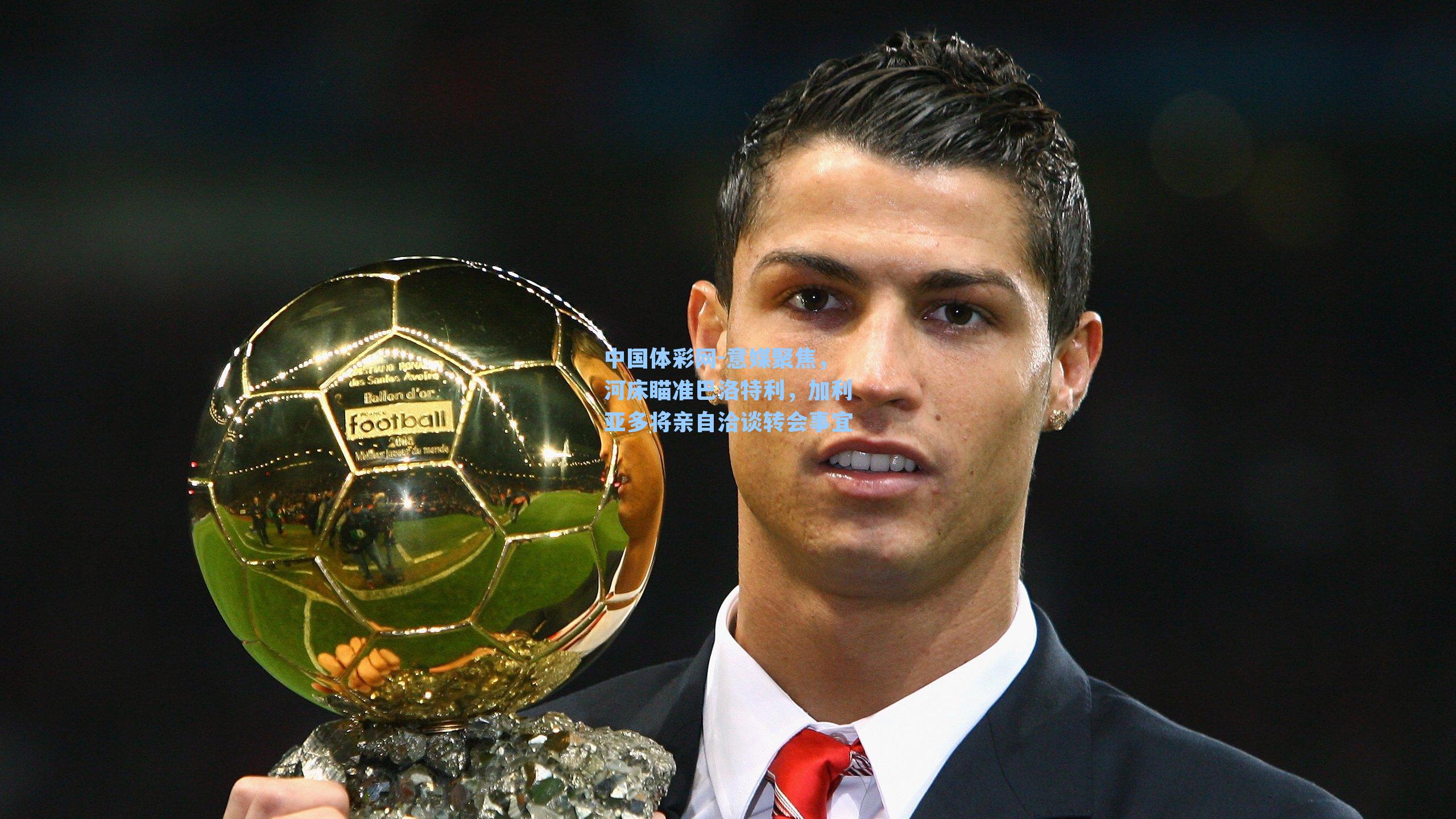意媒聚焦，河床瞄准巴洛特利，加利亚多将亲自洽谈转会事宜