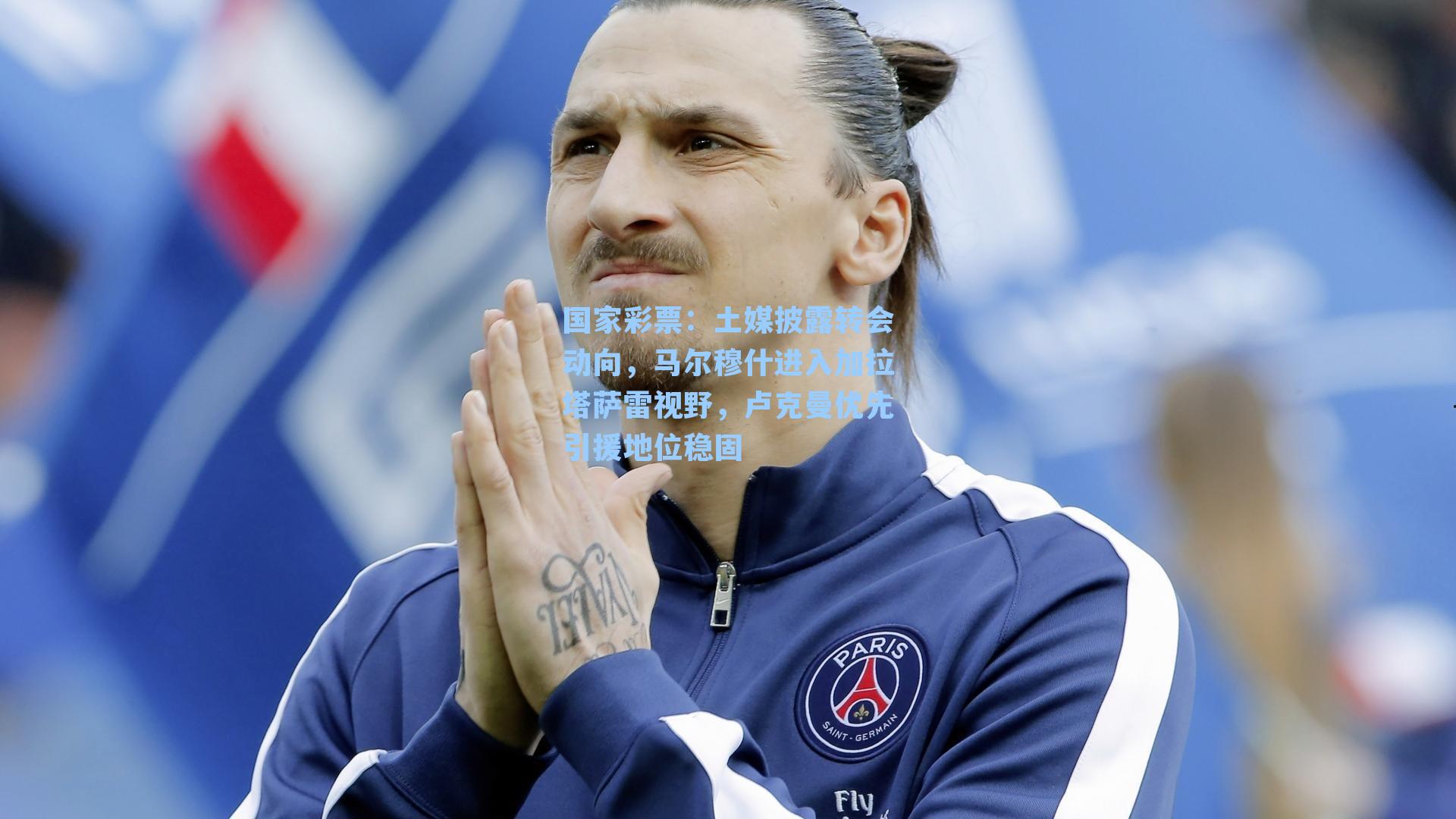 土媒披露转会动向，马尔穆什进入加拉塔萨雷视野，卢克曼优先引援地位稳固