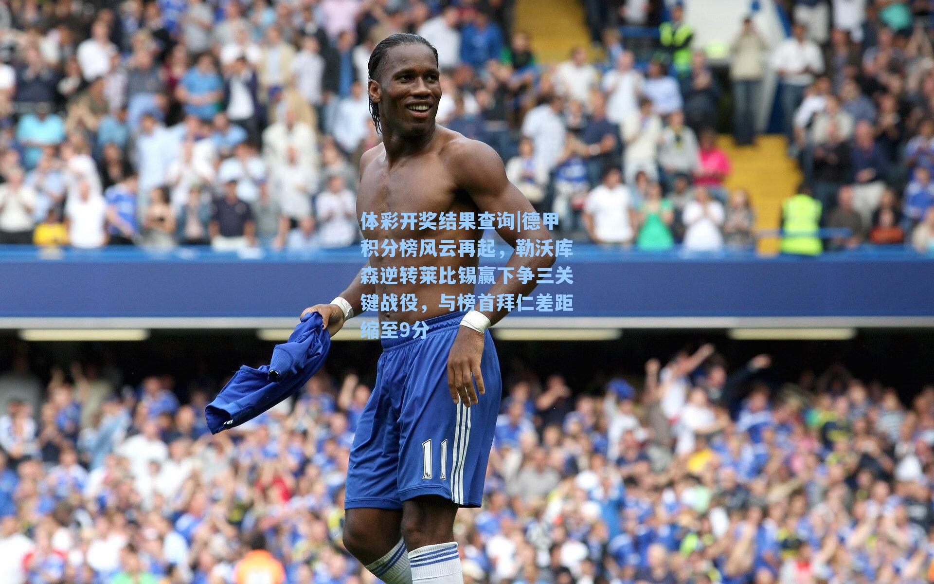 体彩开奖结果查询|德甲积分榜风云再起，勒沃库森逆转莱比锡赢下争三关键战役，与榜首拜仁差距缩至9分