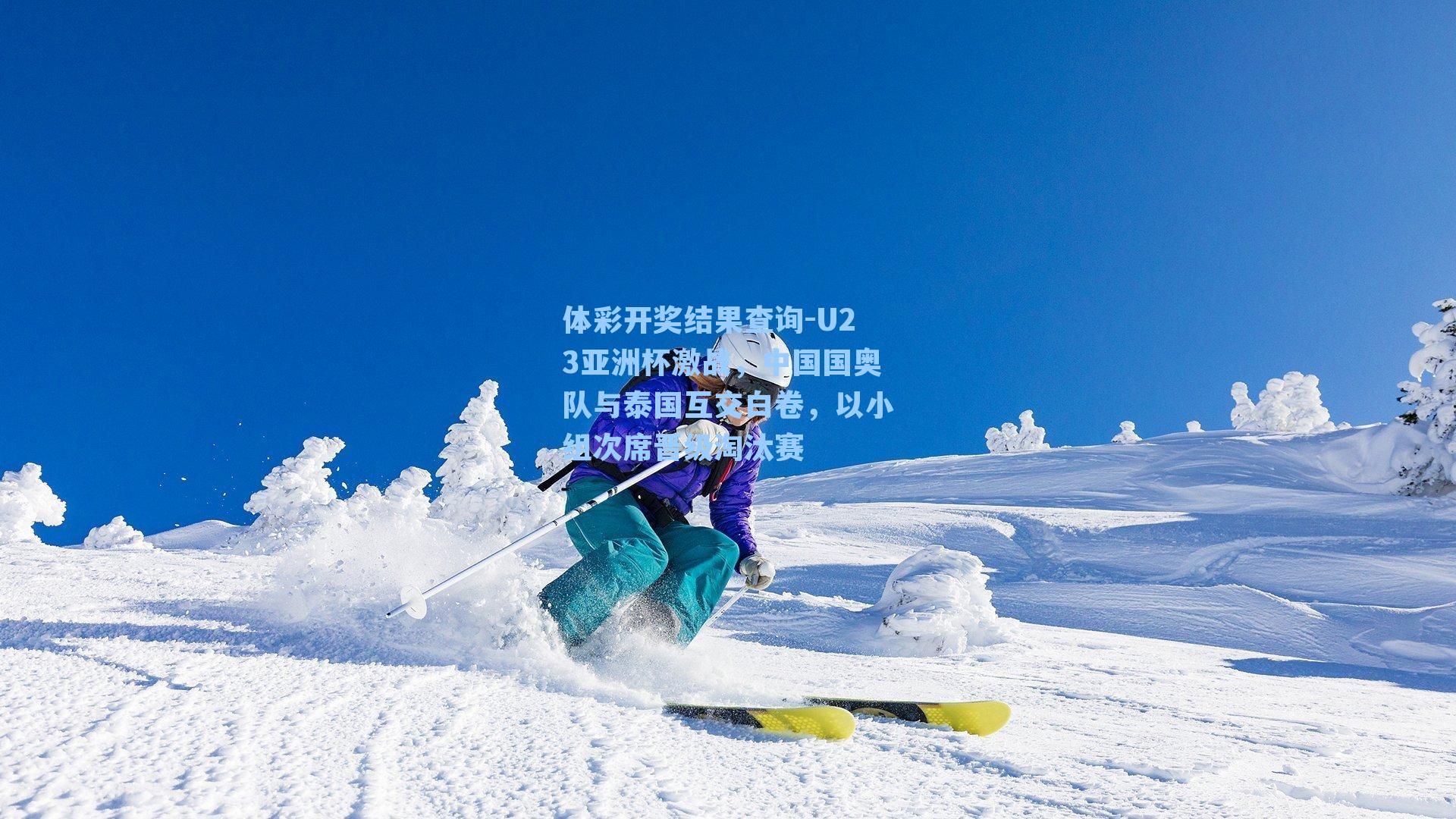 体彩开奖结果查询-U23亚洲杯激战，中国国奥队与泰国互交白卷，以小组次席晋级淘汰赛