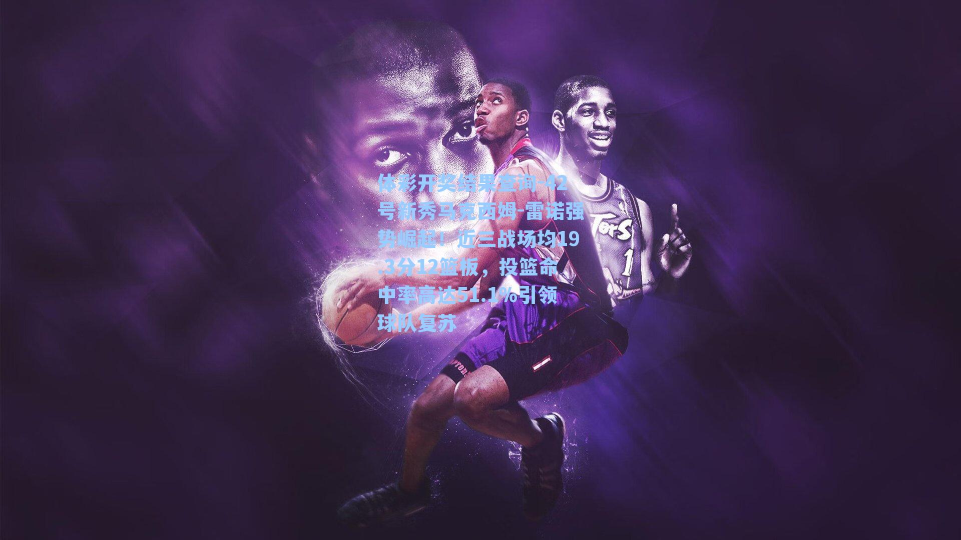 42号新秀马克西姆-雷诺强势崛起！近三战场均19.3分12篮板，投篮命中率高达51.1%引领球队复苏