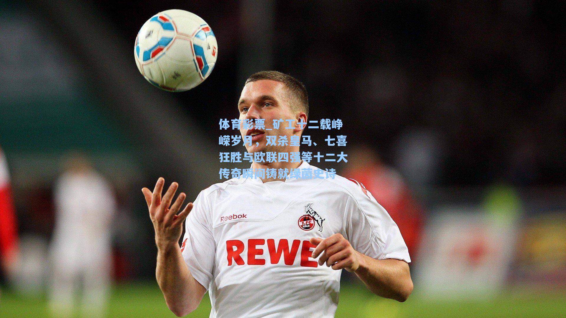 矿工十二载峥嵘岁月，双杀皇马、七喜狂胜与欧联四强等十二大传奇瞬间铸就绿茵史诗