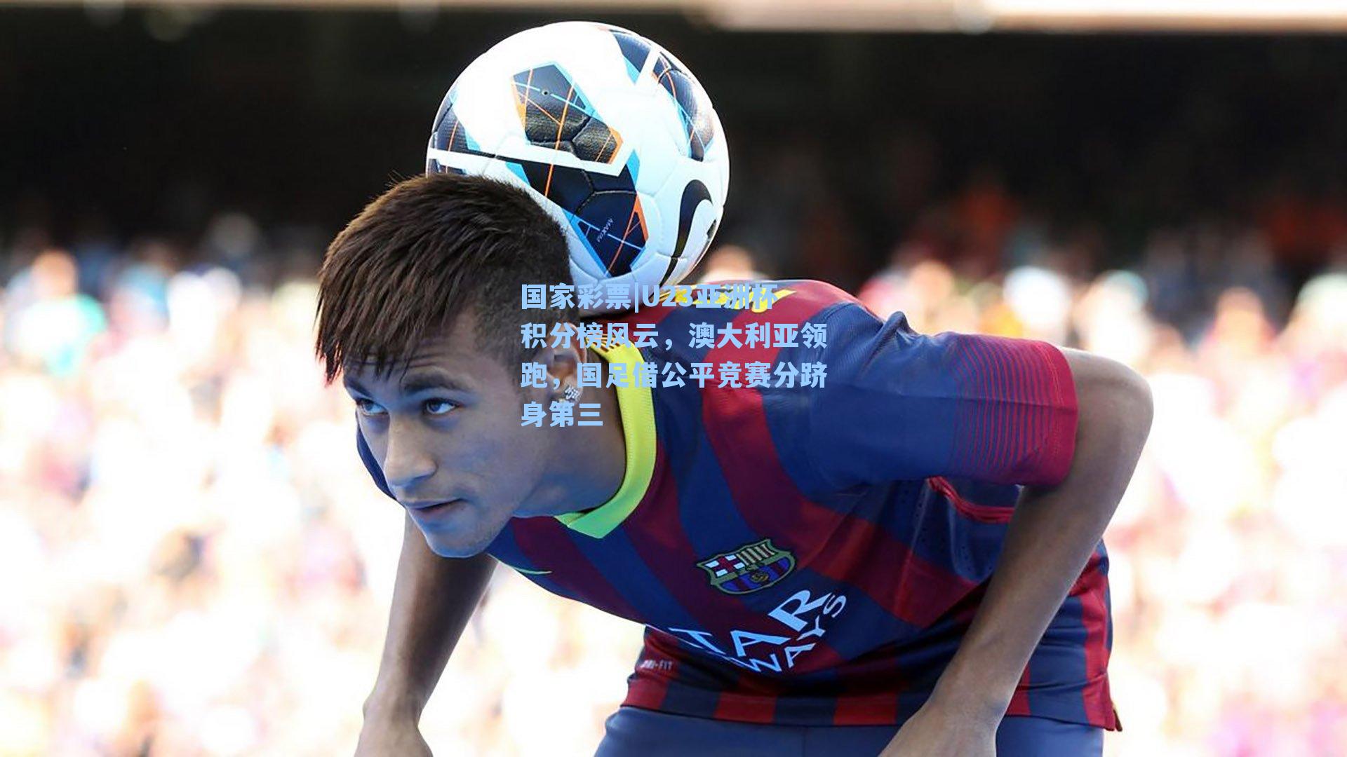 国家彩票|U23亚洲杯积分榜风云，澳大利亚领跑，国足借公平竞赛分跻身第三
