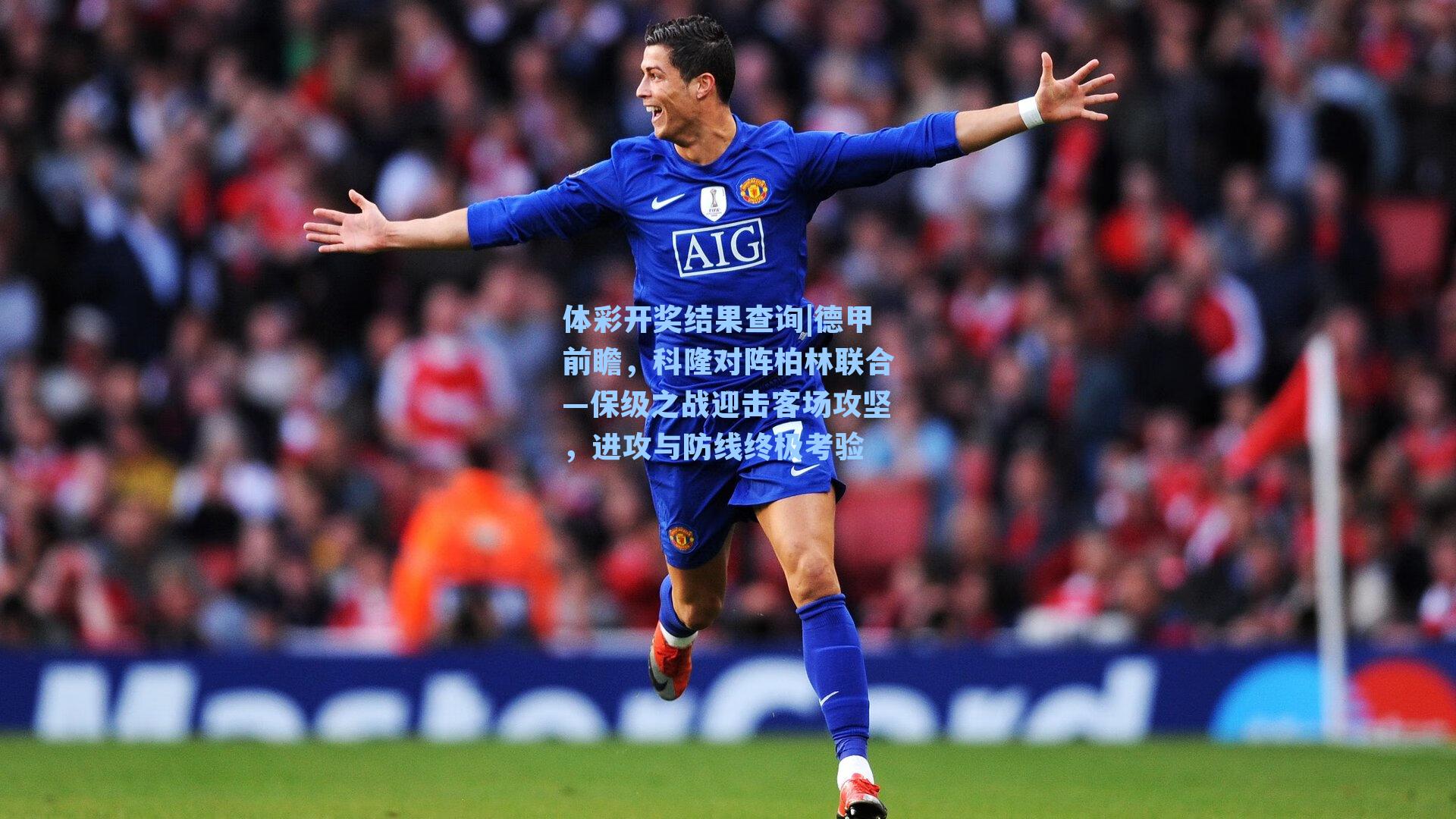 德甲前瞻，科隆对阵柏林联合—保级之战迎击客场攻坚，进攻与防线终极考验