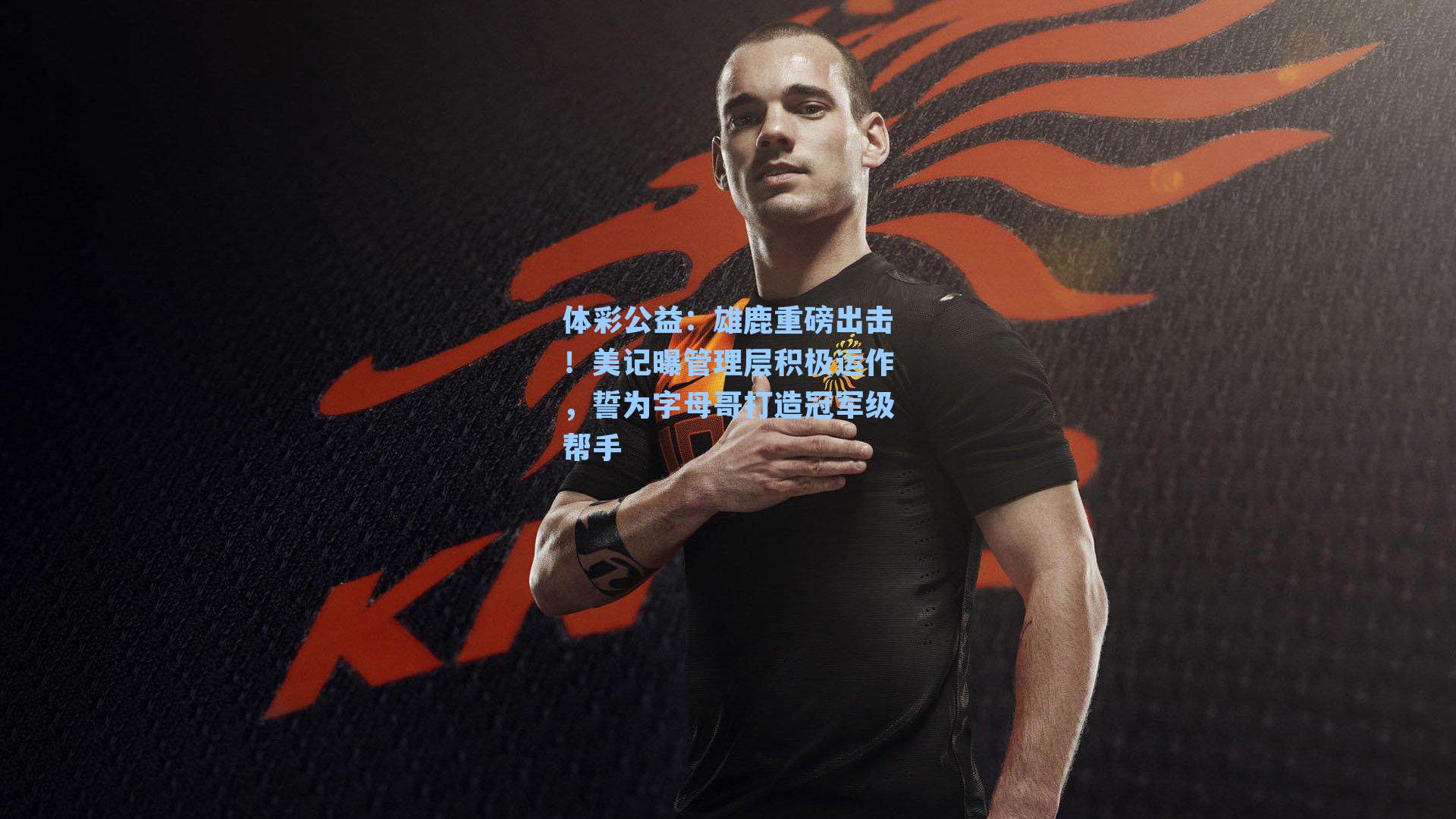 体彩公益：雄鹿重磅出击！美记曝管理层积极运作，誓为字母哥打造冠军级帮手