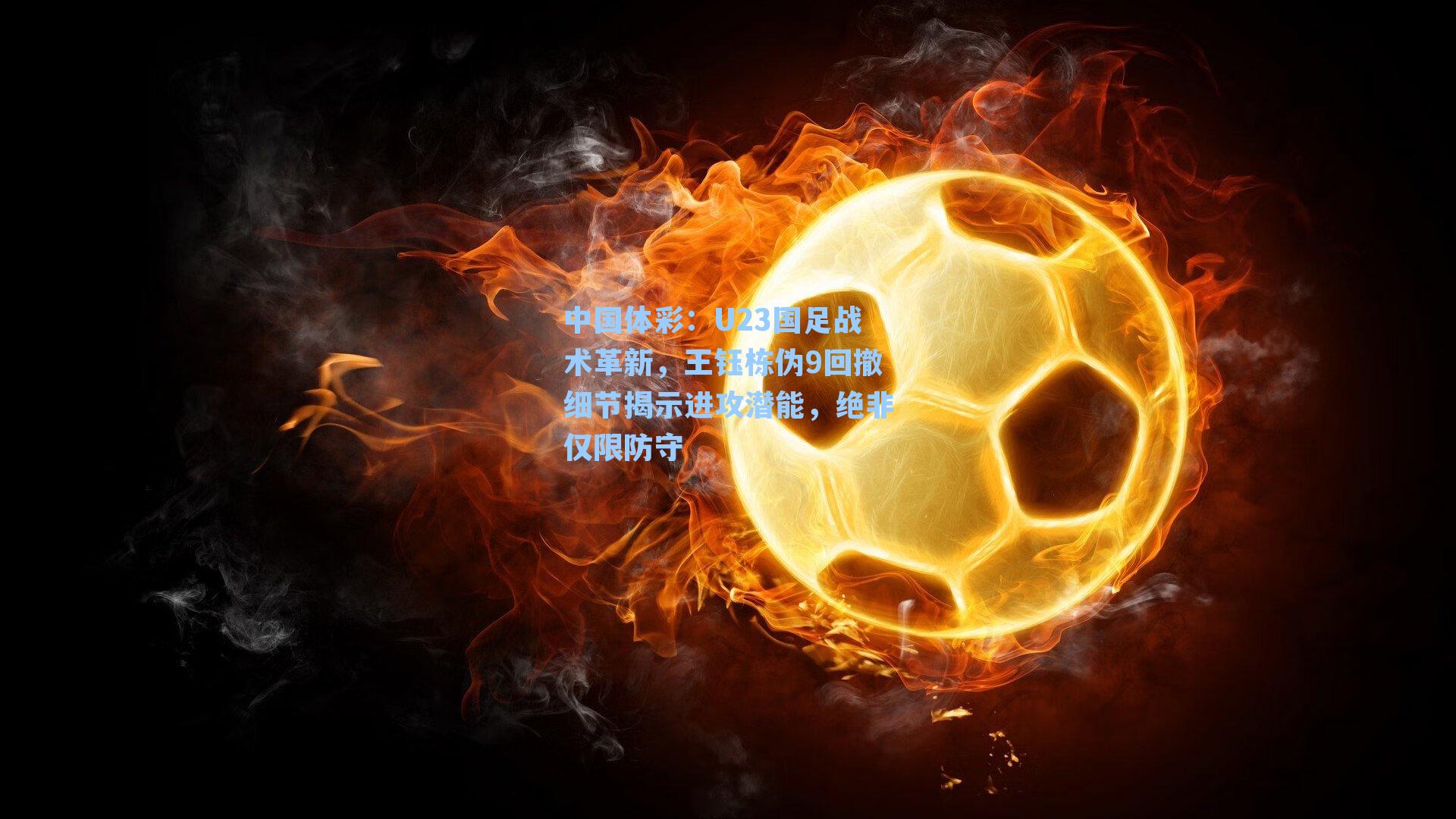 U23国足战术革新,王钰栋伪9回撤细节揭示进攻潜能,绝非仅限防守